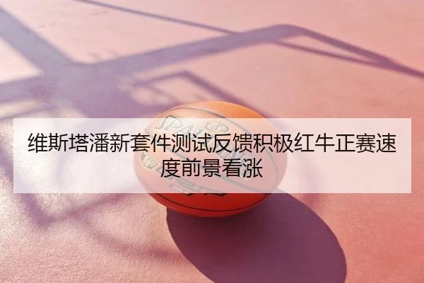 维斯塔潘新套件测试反馈积极红牛正赛速度前景看涨