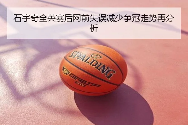 石宇奇全英赛后网前失误减少争冠走势再分析