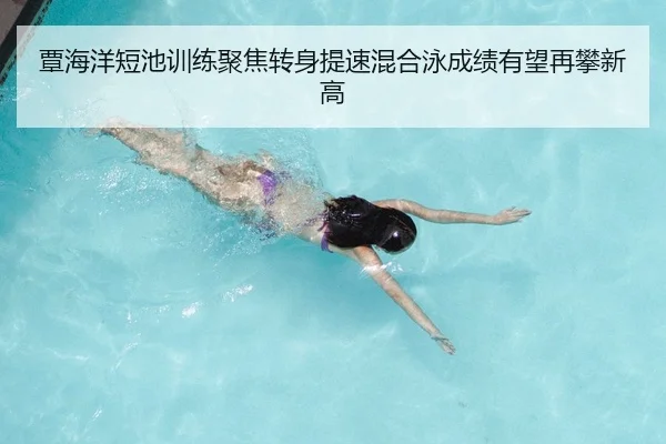覃海洋短池训练聚焦转身提速混合泳成绩有望再攀新高