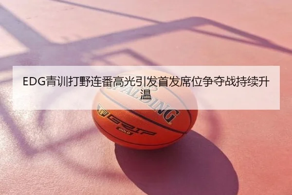 EDG青训打野连番高光引发首发席位争夺战持续升温