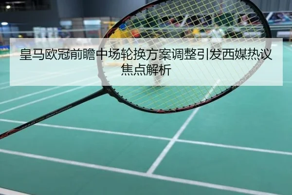 皇马欧冠前瞻中场轮换方案调整引发西媒热议焦点解析